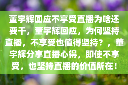 董宇辉回应不享受直播为啥还要干，董宇辉回应，为何坚持直播，不享受也值得坚持？，董宇辉分享直播心得，即使不享受，也坚持直播的价值所在！