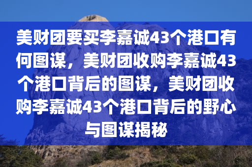 美财团要买李嘉诚43个港口有何图谋，美财团收购李嘉诚43个港口背后的图谋，美财团收购李嘉诚43个港口背后的野心与图谋揭秘