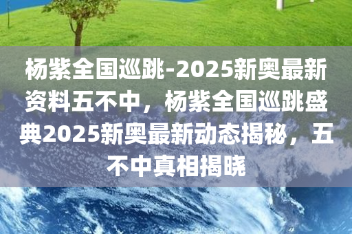 杨紫全国巡跳-2025新奥最新资料五不中，杨紫全国巡跳盛典2025新奥最新动态揭秘，五不中真相揭晓