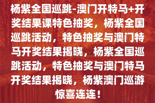 杨紫全国巡跳-澳门开特马+开奖结果课特色抽奖，杨紫全国巡跳活动，特色抽奖与澳门特马开奖结果揭晓，杨紫全国巡跳活动，特色抽奖与澳门特马开奖结果揭晓，杨紫澳门巡游惊喜连连！