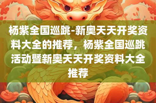 杨紫全国巡跳-新奥天天开奖资料大全的推荐，杨紫全国巡跳活动暨新奥天天开奖资料大全推荐