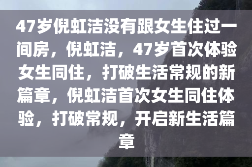 47岁倪虹洁没有跟女生住过一间房，倪虹洁，47岁首次体验女生同住，打破生活常规的新篇章，倪虹洁首次女生同住体验，打破常规，开启新生活篇章