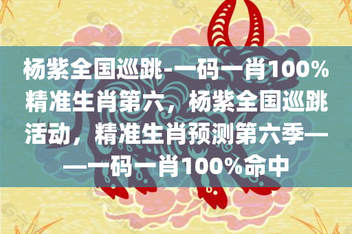 杨紫全国巡跳-一码一肖100%精准生肖第六，杨紫全国巡跳活动，精准生肖预测第六季——一码一肖100%命中，杨紫全国巡跳活动揭秘，精准生肖预测第六季——百分百命中一码一肖