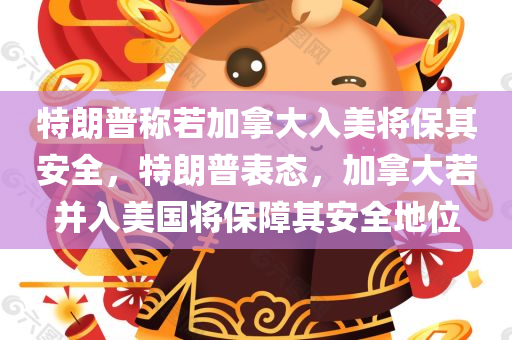 特朗普称若加拿大入美将保其安全，特朗普表态，加拿大若并入美国将保障其安全地位