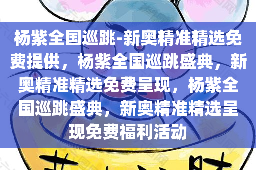 杨紫全国巡跳-新奥精准精选免费提供，杨紫全国巡跳盛典，新奥精准精选免费呈现，杨紫全国巡跳盛典，新奥精准精选呈现免费福利活动
