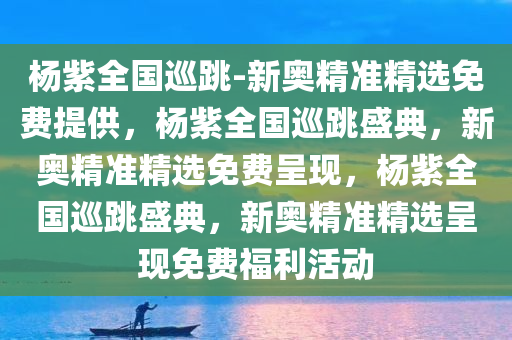 杨紫全国巡跳-新奥精准精选免费提供，杨紫全国巡跳盛典，新奥精准精选免费呈现，杨紫全国巡跳盛典，新奥精准精选呈现免费福利活动
