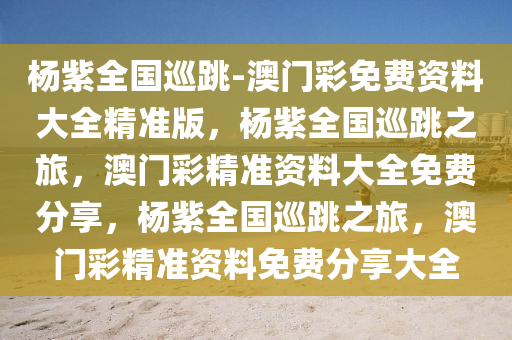 杨紫全国巡跳-澳门彩免费资料大全精准版，杨紫全国巡跳之旅，澳门彩精准资料大全免费分享，杨紫全国巡跳之旅，澳门彩精准资料免费分享大全