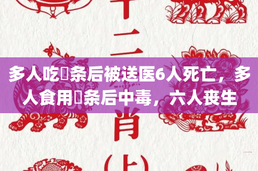 多人吃粿条后被送医6人死亡，多人食用粿条后中毒，六人丧生