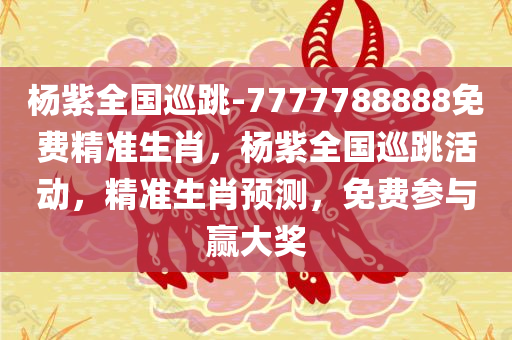 杨紫全国巡跳-7777788888免费精准生肖，杨紫全国巡跳活动，精准生肖预测，免费参与赢大奖，杨紫全国巡跳活动，精准生肖预测免费赢大奖！