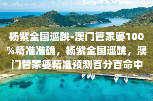 杨紫全国巡跳-澳门管家婆100%精准准确，杨紫全国巡跳，澳门管家婆精准预测百分百命中，杨紫全国巡跳之旅，澳门管家婆精准预测百分百命中！