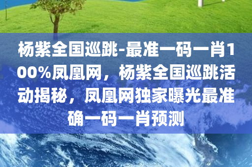 杨紫全国巡跳-最准一码一肖100%凤凰网，杨紫全国巡跳活动揭秘，凤凰网独家曝光最准确一码一肖预测，杨紫全国巡跳活动揭秘，凤凰网独家曝光最准确一码一肖预测