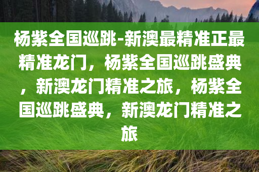 杨紫全国巡跳-新澳最精准正最精准龙门，杨紫全国巡跳盛典，新澳龙门精准之旅，杨紫全国巡跳盛典，新澳龙门精准之旅