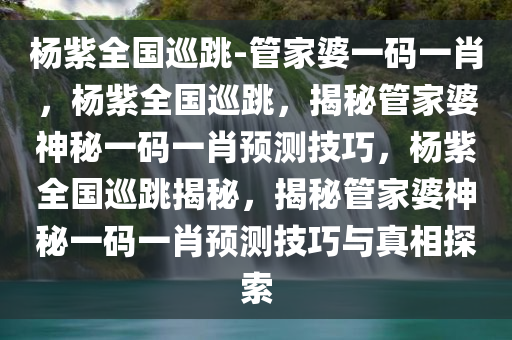 杨紫全国巡跳-管家婆一码一肖，杨紫全国巡跳，揭秘管家婆神秘一码一肖预测技巧
