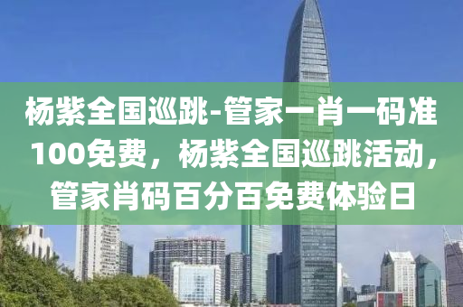 杨紫全国巡跳-管家一肖一码准100免费，杨紫全国巡跳活动，管家肖码百分百免费体验日