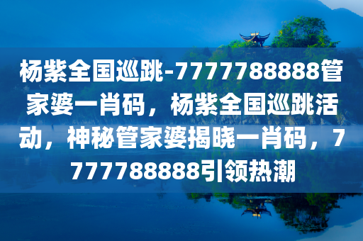 杨紫全国巡跳-7777788888管家婆一肖码，杨紫全国巡跳活动，神秘管家婆揭晓一肖码，7777788888引领热潮