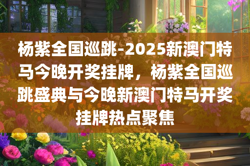杨紫全国巡跳-2025新澳门特马今晚开奖挂牌，杨紫全国巡跳盛典与今晚新澳门特马开奖挂牌热点聚焦，杨紫全国巡跳盛典与澳门特马开奖热点聚焦，今晚盛典与游戏开奖共同揭晓！