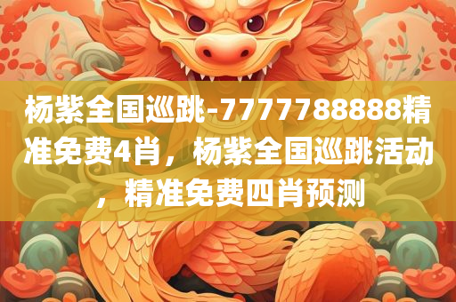 杨紫全国巡跳-7777788888精准免费4肖，杨紫全国巡跳活动，精准免费四肖预测