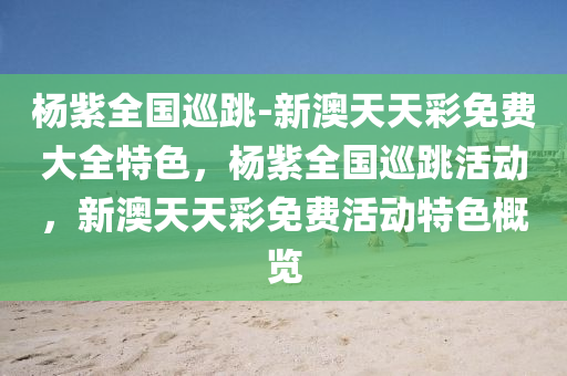杨紫全国巡跳-新澳天天彩免费大全特色，杨紫全国巡跳活动，新澳天天彩免费活动特色概览，杨紫全国巡跳与新澳天天彩免费活动特色探秘