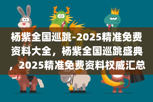 杨紫全国巡跳-2025精准免费资料大全，杨紫全国巡跳盛典，2025精准免费资料权威汇总，杨紫全国巡跳盛典，2025精准免费资料权威汇总