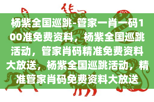 杨紫全国巡跳-管家一肖一码100准免费资料，杨紫全国巡跳活动，管家肖码精准免费资料大放送，杨紫全国巡跳活动，精准管家肖码免费资料大放送