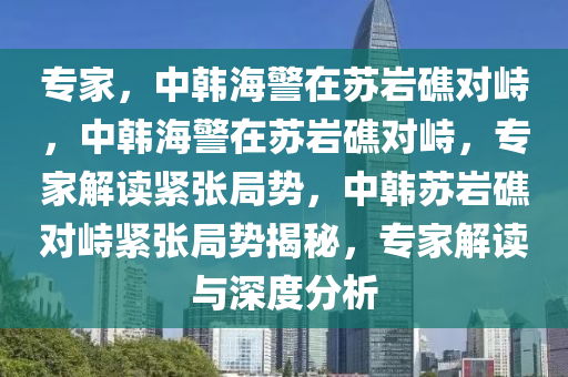 专家，中韩海警在苏岩礁对峙，中韩海警在苏岩礁对峙，专家解读紧张局势，中韩苏岩礁对峙紧张局势揭秘，专家解读与深度分析