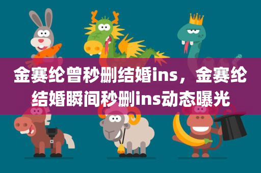 金赛纶曾秒删结婚ins，金赛纶结婚瞬间秒删ins动态曝光，金赛纶结婚瞬间动态曝光，秒删引发关注热议