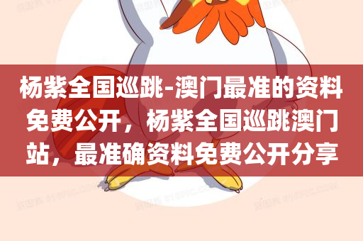杨紫全国巡跳-澳门最准的资料免费公开，杨紫全国巡跳澳门站，最准确资料免费公开分享，杨紫全国巡跳澳门站，最准资料免费公开分享
