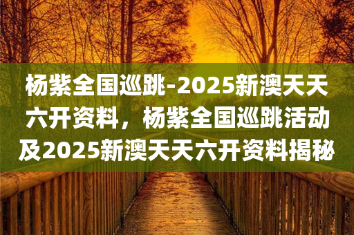 杨紫全国巡跳-2025新澳天天六开资料，杨紫全国巡跳活动及2025新澳天天六开资料揭秘，杨紫全国巡跳活动揭秘及2025新澳天天六开资料探秘
