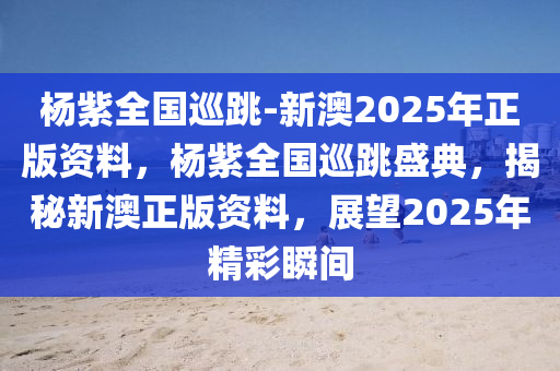 杨紫全国巡跳-新澳2025年正版资料，杨紫全国巡跳盛典，揭秘新澳正版资料，展望2025年精彩瞬间，杨紫全国巡跳盛典，揭秘新澳正版资料，展望2025精彩瞬间