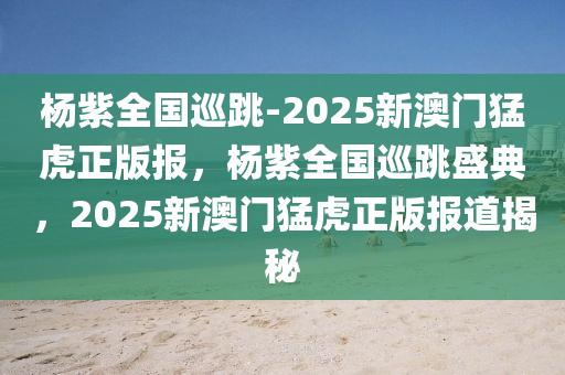 杨紫全国巡跳-2025新澳门猛虎正版报，杨紫全国巡跳盛典，2025新澳门猛虎正版报道揭秘，杨紫全国巡跳盛典，揭秘2025新澳门猛虎正版报道的幕后故事