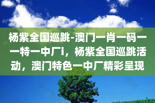 杨紫全国巡跳-澳门一肖一码一一特一中厂i，杨紫全国巡跳活动，澳门特色一中厂精彩呈现，杨紫全国巡跳活动，澳门特色一中厂精彩呈现之旅