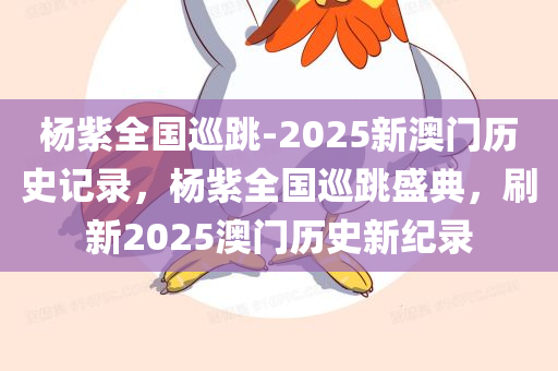 杨紫全国巡跳-2025新澳门历史记录，杨紫全国巡跳盛典，刷新2025澳门历史新纪录