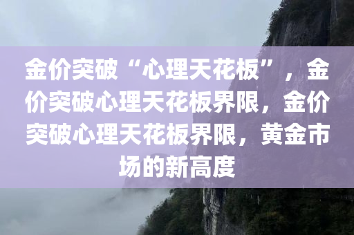 金价突破“心理天花板”，金价突破心理天花板界限，金价突破心理天花板界限，黄金市场的新高度