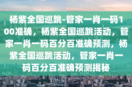 杨紫全国巡跳-管家一肖一码100准确，杨紫全国巡跳活动，管家一肖一码百分百准确预测，杨紫全国巡跳活动，管家一肖一码百分百准确预测揭秘