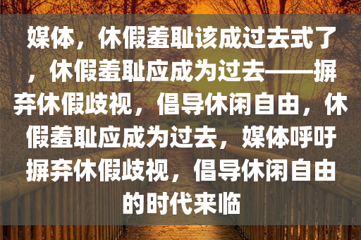 媒体，休假羞耻该成过去式了，休假羞耻应成为过去——摒弃休假歧视，倡导休闲自由，休假羞耻应成为过去，媒体呼吁摒弃休假歧视，倡导休闲自由的时代来临