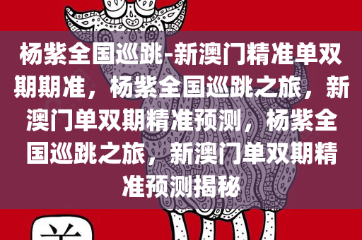 杨紫全国巡跳-新澳门精准单双期期准，杨紫全国巡跳之旅，新澳门单双期精准预测，杨紫全国巡跳之旅，新澳门单双期精准预测揭秘