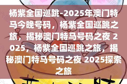 杨紫全国巡跳-2025年澳门特马今晚号码，杨紫全国巡跳之旅，揭秘澳门特马号码之夜 2025，杨紫全国巡跳之旅，揭秘澳门特马号码之夜 2025探索之旅