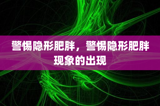 警惕隐形肥胖，警惕隐形肥胖现象的出现
