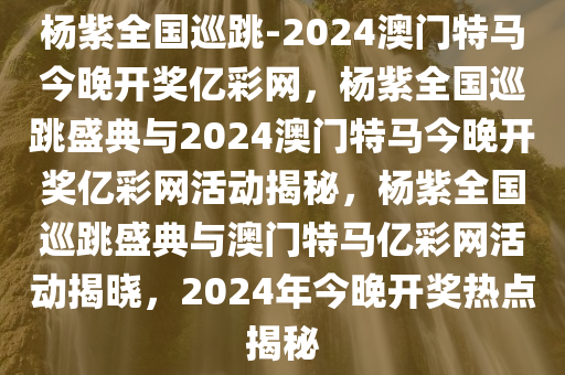 杨紫全国巡跳-2024澳门特马今晚开奖亿彩网，杨紫全国巡跳盛典与2024澳门特马今晚开奖亿彩网活动揭秘，杨紫全国巡跳盛典与澳门特马亿彩网活动揭晓，2024年今晚开奖热点揭秘
