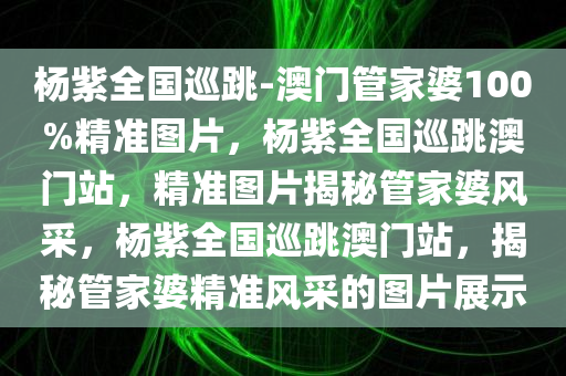 杨紫全国巡跳-澳门管家婆100%精准图片，杨紫全国巡跳澳门站，精准图片揭秘管家婆风采，杨紫全国巡跳澳门站，揭秘管家婆精准风采的图片展示