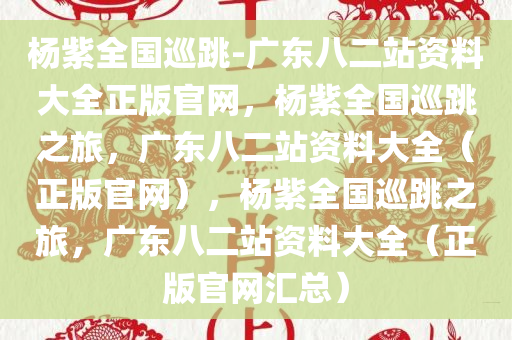 杨紫全国巡跳-广东八二站资料大全正版官网，杨紫全国巡跳之旅，广东八二站资料大全（正版官网），杨紫全国巡跳之旅，广东八二站资料大全（正版官网汇总）