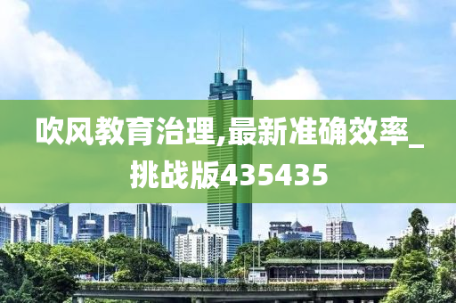 吹风教育治理,最新准确效率_挑战版435435