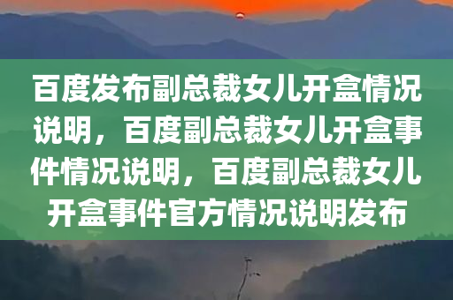 百度发布副总裁女儿开盒情况说明，百度副总裁女儿开盒事件情况说明，百度副总裁女儿开盒事件官方情况说明发布