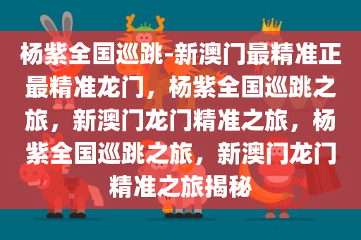 杨紫全国巡跳-新澳门最精准正最精准龙门，杨紫全国巡跳之旅，新澳门龙门精准之旅，杨紫全国巡跳之旅，新澳门龙门精准之旅揭秘