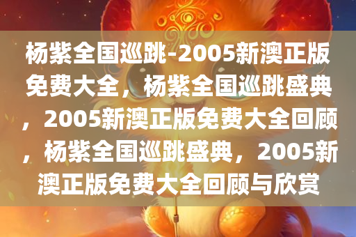 杨紫全国巡跳-2005新澳正版免费大全，杨紫全国巡跳盛典，2005新澳正版免费大全回顾，杨紫全国巡跳盛典，2005新澳正版免费大全回顾与欣赏