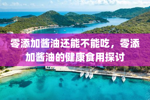 零添加酱油还能不能吃，零添加酱油的健康食用探讨，零添加酱油的健康食用探讨，能否继续享受无添加的酱油美味？