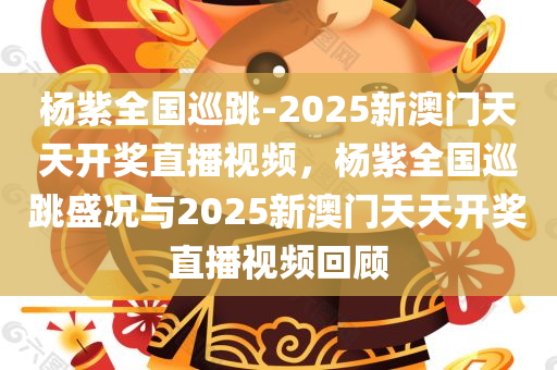 杨紫全国巡跳-2025新澳门天天开奖直播视频，杨紫全国巡跳盛况与2025新澳门天天开奖直播视频回顾，杨紫全国巡跳盛况与澳门开奖直播视频回顾，2025年的激情与期待