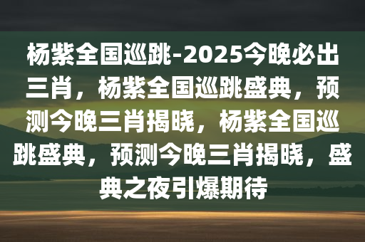 杨紫全国巡跳-2025今晚必出三肖，杨紫全国巡跳盛典，预测今晚三肖揭晓，杨紫全国巡跳盛典，预测今晚三肖揭晓，盛典之夜引爆期待