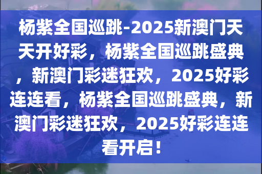 杨紫全国巡跳-2025新澳门天天开好彩，杨紫全国巡跳盛典，新澳门彩迷狂欢，2025好彩连连看，杨紫全国巡跳盛典，新澳门彩迷狂欢，2025好彩连连看开启！