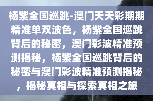 杨紫全国巡跳-澳门天天彩期期精准单双波色，杨紫全国巡跳背后的秘密，澳门彩波精准预测揭秘，杨紫全国巡跳背后的秘密与澳门彩波精准预测揭秘，揭秘真相与探索真相之旅